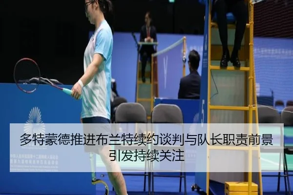 多特蒙德推进布兰特续约谈判与队长职责前景引发持续关注