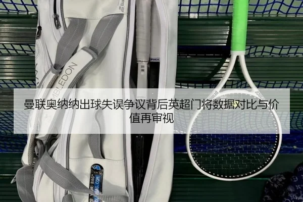 曼联奥纳纳出球失误争议背后英超门将数据对比与价值再审视