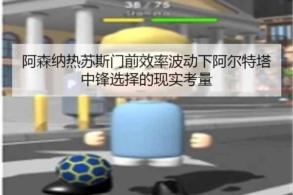 阿森纳热苏斯门前效率波动下阿尔特塔中锋选择的现实考量