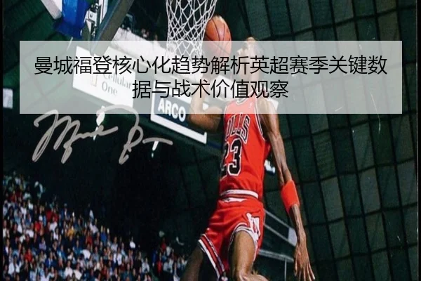 曼城福登核心化趋势解析英超赛季关键数据与战术价值观察（kaiyun）