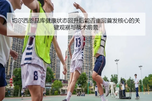 切尔西恩昆库健康状态回升后能否重回首发核心的关键观察与战术前景 - kaiyun