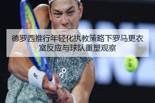 德罗西推行年轻化执教策略下罗马更衣室反应与球队重塑观察（kaiyun）