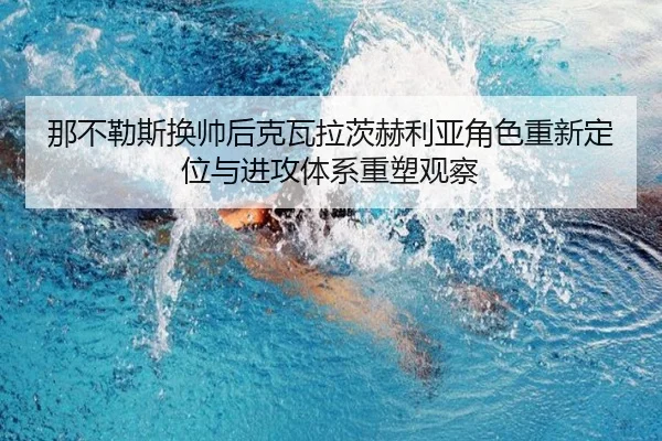 那不勒斯换帅后克瓦拉茨赫利亚角色重新定位与进攻体系重塑观察 - kaiyun