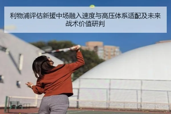 利物浦评估新援中场融入速度与高压体系适配及未来战术价值研判 - kaiyun