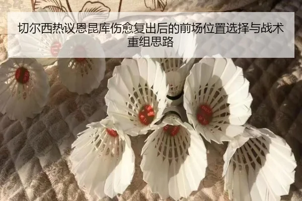 切尔西热议恩昆库伤愈复出后的前场位置选择与战术重组思路（kaiyun）