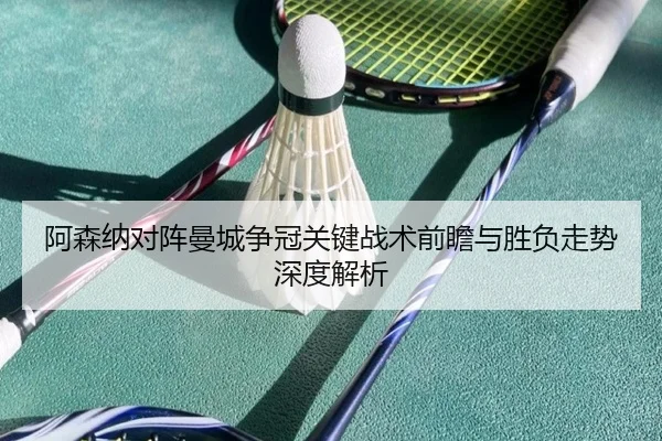 阿森纳对阵曼城争冠关键战术前瞻与胜负走势深度解析 - kaiyun