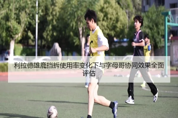 利拉德雄鹿挡拆使用率变化下与字母哥协同效果全面评估（kaiyun）