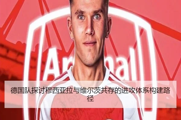 德国队探讨穆西亚拉与维尔茨共存的进攻体系构建路径（kaiyun）