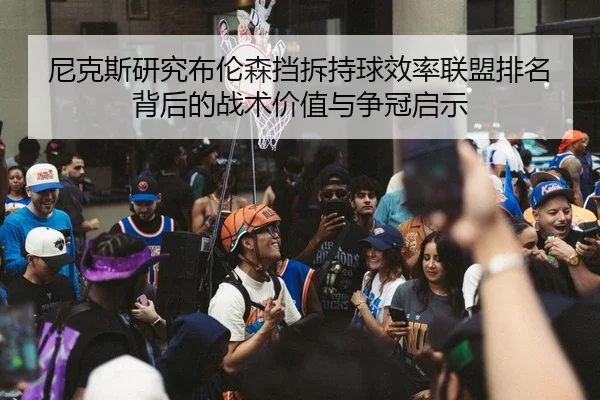 尼克斯研究布伦森挡拆持球效率联盟排名背后的战术价值与争冠启示（kaiyun）