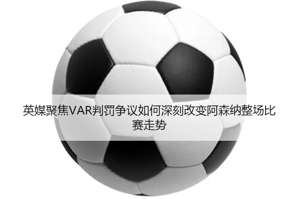 英媒聚焦VAR判罚争议如何深刻改变阿森纳整场比赛走势 - kaiyun