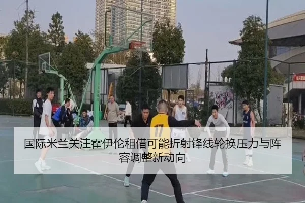 国际米兰关注霍伊伦租借可能折射锋线轮换压力与阵容调整新动向（kaiyun）